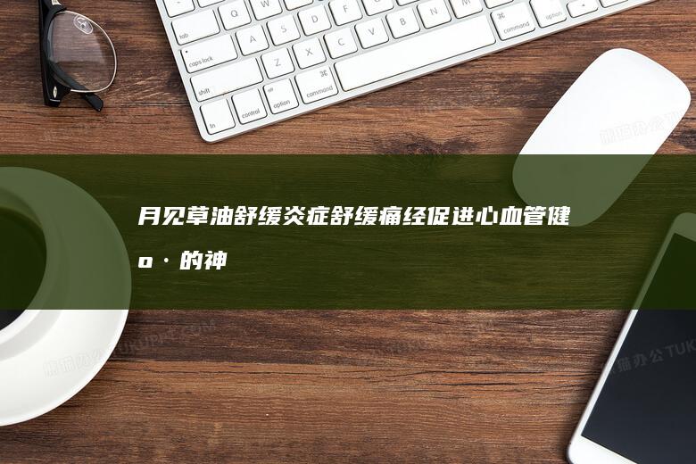 月见草油：舒缓炎症 舒缓痛经 促进心血管健康的神奇功效与作用